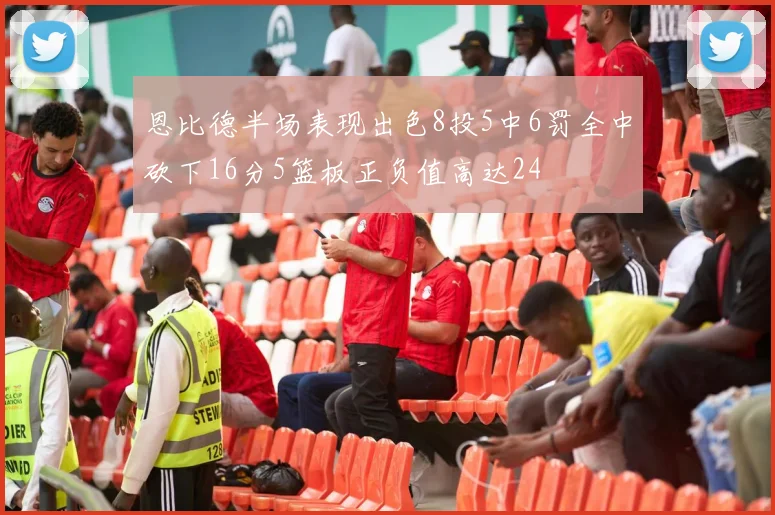 恩比德半场表现出色8投5中6罚全中砍下16分5篮板正负值高达24