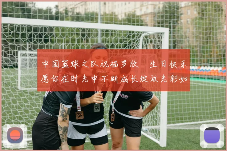中国篮球之队祝福罗欣棫生日快乐愿你在时光中不断成长绽放光彩如棫树般挺拔