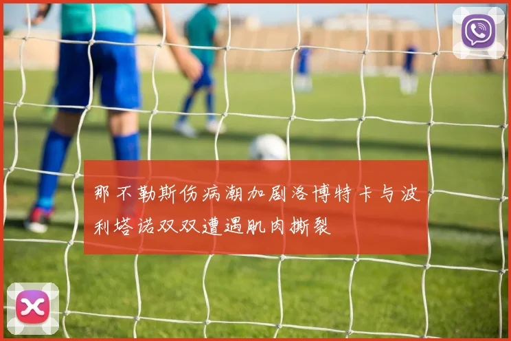 那不勒斯伤病潮加剧洛博特卡与波利塔诺双双遭遇肌肉撕裂