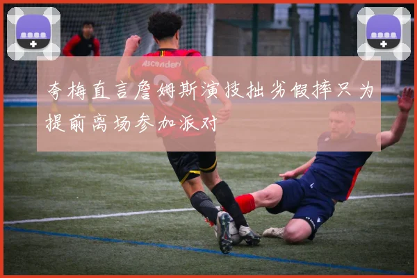 夸梅直言詹姆斯演技拙劣假摔只为提前离场参加派对