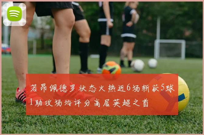 若昂佩德罗状态火热近6场斩获5球1助攻场均评分高居英超之首