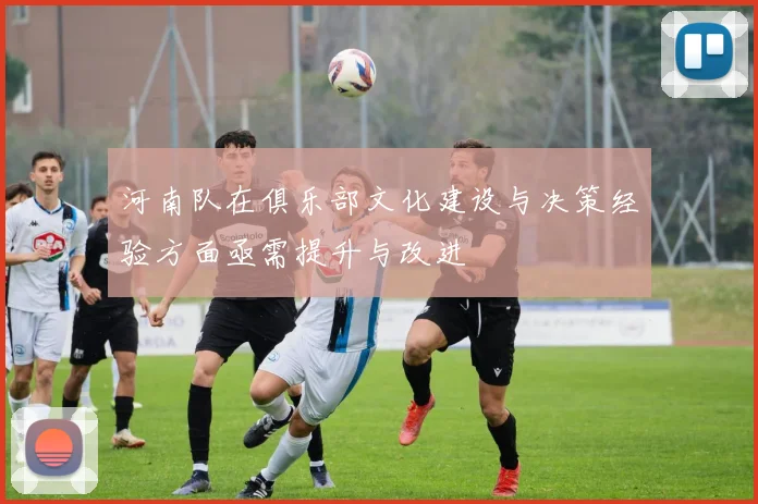 河南队在俱乐部文化建设与决策经验方面亟需提升与改进