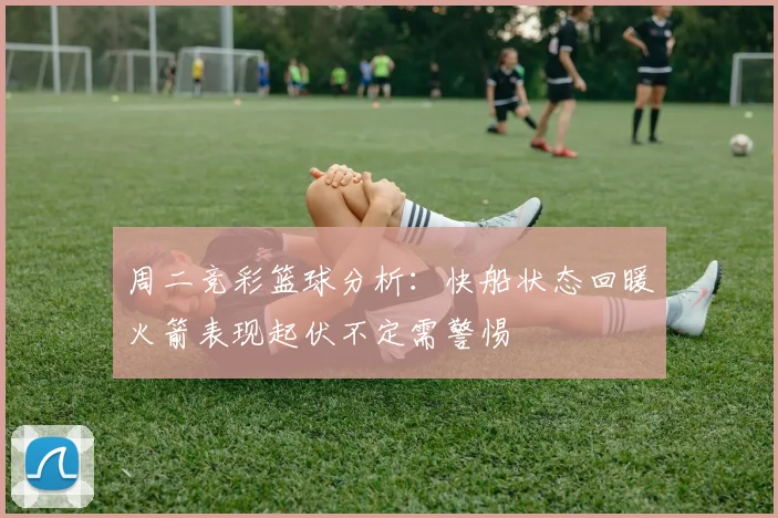 周二竞彩篮球分析：快船状态回暖火箭表现起伏不定需警惕