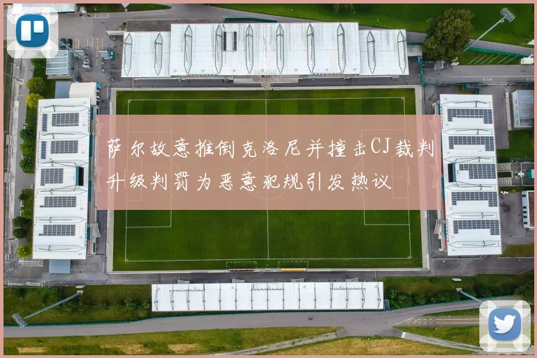 萨尔故意推倒克洛尼并撞击CJ裁判升级判罚为恶意犯规引发热议