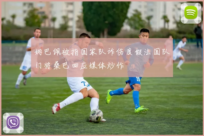 姆巴佩被指国家队诈伤度假法国队门将桑巴回应媒体炒作