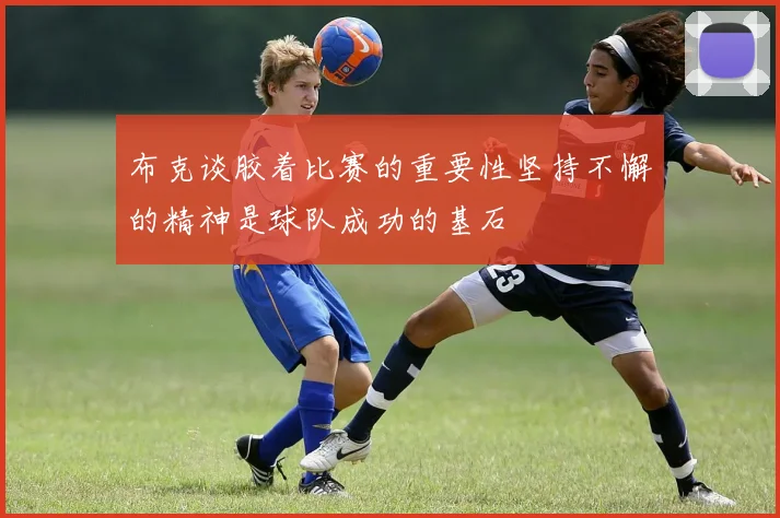布克谈胶着比赛的重要性坚持不懈的精神是球队成功的基石