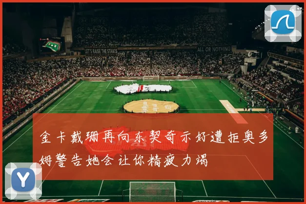 金卡戴珊再向东契奇示好遭拒奥多姆警告她会让你精疲力竭