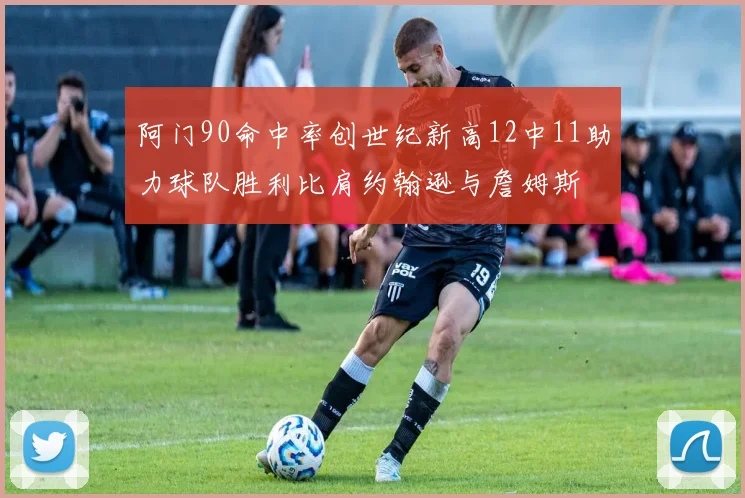 阿门90命中率创世纪新高12中11助力球队胜利比肩约翰逊与詹姆斯