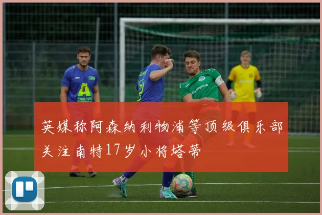 英媒称阿森纳利物浦等顶级俱乐部关注南特17岁小将塔蒂