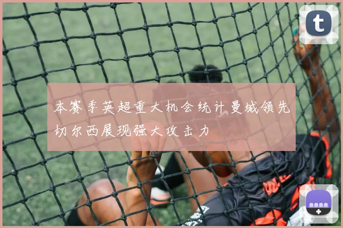 本赛季英超重大机会统计曼城领先切尔西展现强大攻击力