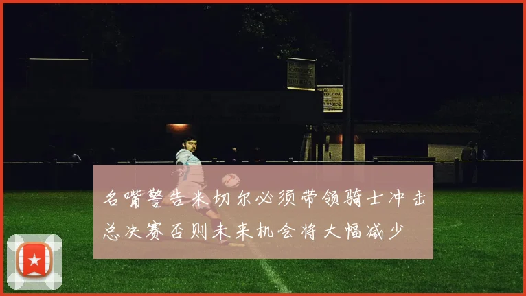 名嘴警告米切尔必须带领骑士冲击总决赛否则未来机会将大幅减少