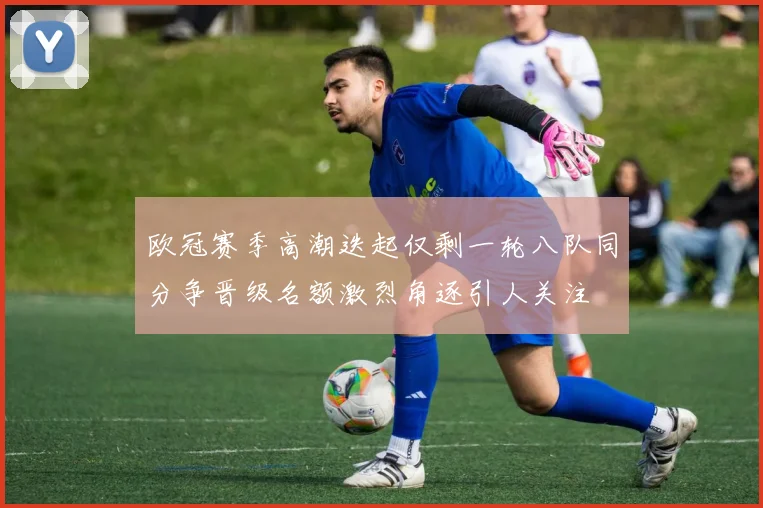 欧冠赛季高潮迭起仅剩一轮八队同分争晋级名额激烈角逐引人关注