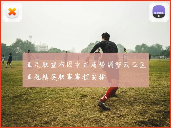 亚足联宣布因中东局势调整西亚区亚冠精英联赛赛程安排