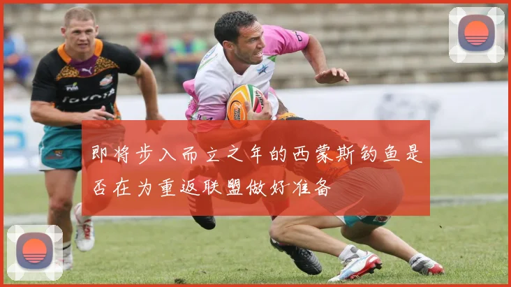 即将步入而立之年的西蒙斯钓鱼是否在为重返联盟做好准备