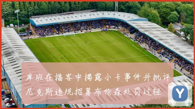 库班在播客中揭露小卡事件并批评尼克斯违规招募布伦森处罚过轻